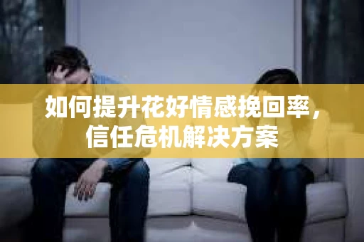 如何提升花好情感挽回率，信任危机解决方案