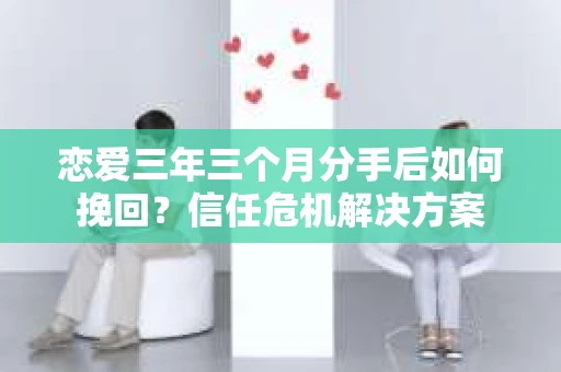 恋爱三年三个月分手后如何挽回？信任危机解决方案