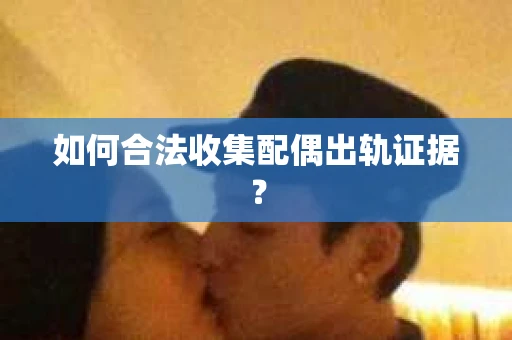 如何合法收集配偶出轨证据？