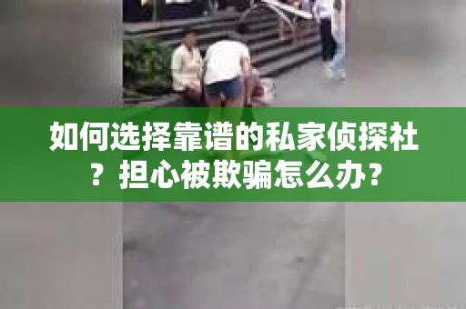 如何选择靠谱的私家侦探社?担心被欺骗怎么办? 如何选择靠谱的私家侦探社?担心被欺骗怎么办?