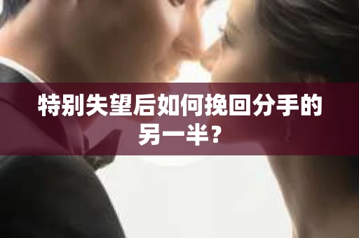 特别失望后如何挽回分手的另一半？