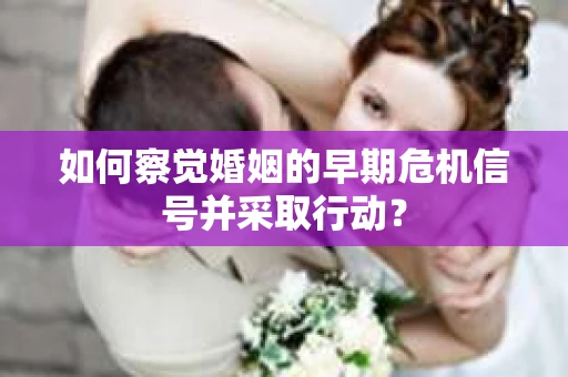如何察觉婚姻的早期危机信号并采取行动？
