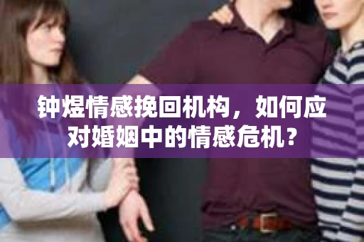 钟煜情感挽回机构，如何应对婚姻中的情感危机？