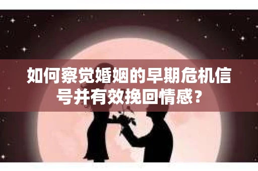 如何察觉婚姻的早期危机信号并有效挽回情感？
