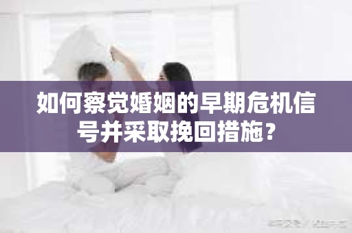 如何察觉婚姻的早期危机信号并采取挽回措施？