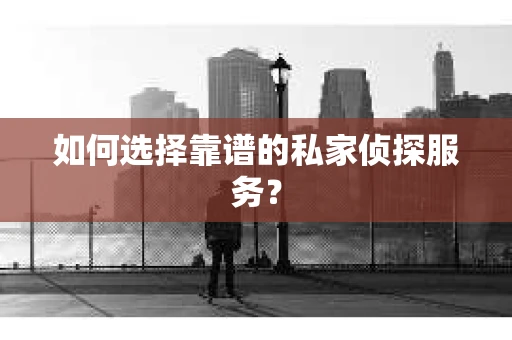 如何选择靠谱的私家侦探服务？