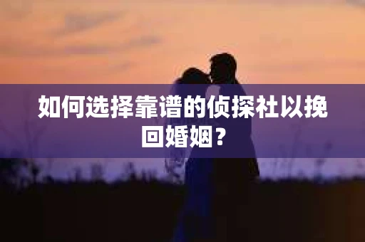 如何选择靠谱的侦探社以挽回婚姻? 如何选择靠谱的侦探社以挽回婚姻?