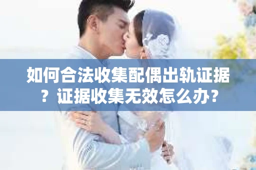 如何合法收集配偶出轨证据？证据收集无效怎么办？