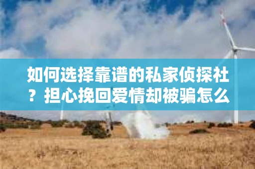 如何选择靠谱的私家侦探社？担心挽回爱情却被骗怎么办？