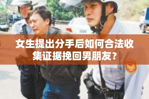 女生提出分手后如何合法收集证据挽回男朋友？