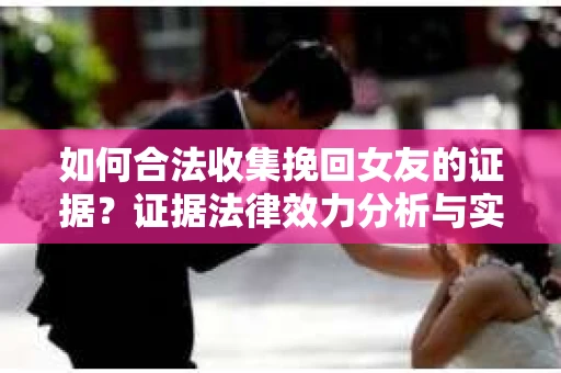 如何合法收集挽回女友的证据？证据法律效力分析与实践指南
