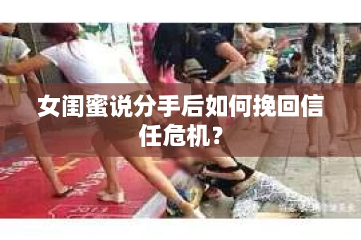 女闺蜜说分手后如何挽回信任危机？