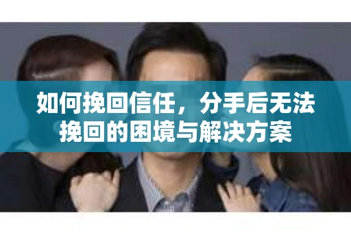 如何挽回信任，分手后无法挽回的困境与解决方案