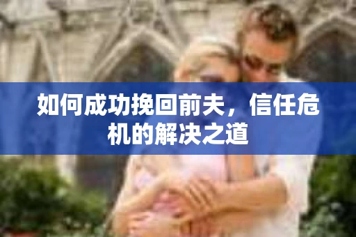 如何成功挽回前夫，信任危机的解决之道