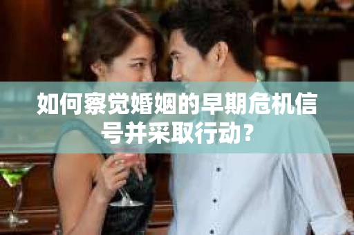 如何察觉婚姻的早期危机信号并采取行动？