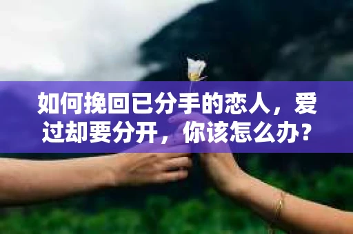 如何挽回已分手的恋人，爱过却要分开，你该怎么办？