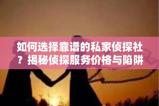 如何选择靠谱的私家侦探社？揭秘侦探服务价格与陷阱