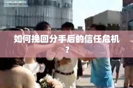 如何挽回分手后的信任危机？
