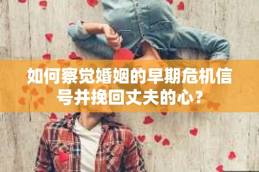 如何察觉婚姻的早期危机信号并挽回丈夫的心？