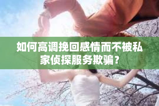 如何高调挽回感情而不被私家侦探服务欺骗？