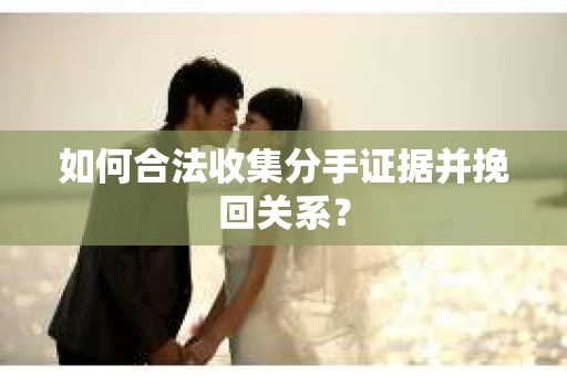 如何合法收集分手证据并挽回关系？