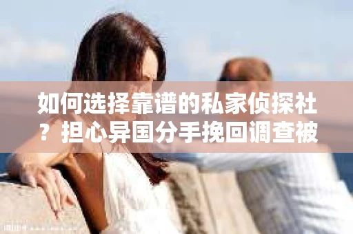 如何选择靠谱的私家侦探社?担心异国分手挽回调查被欺骗怎么办? 如何选择靠谱的私家侦探社?担心异国分手挽回调查被欺骗怎么办?