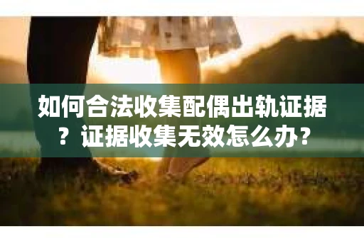 如何合法收集配偶出轨证据？证据收集无效怎么办？