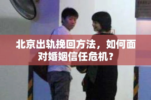 北京出轨挽回方法，如何面对婚姻信任危机？