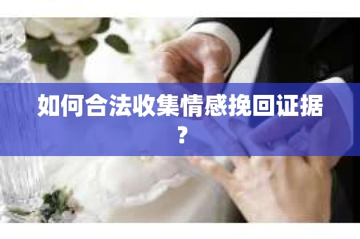 如何合法收集情感挽回证据? 如何合法收集情感挽回证据?