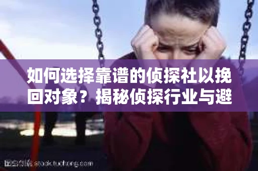 如何选择靠谱的侦探社以挽回对象？揭秘侦探行业与避坑指南