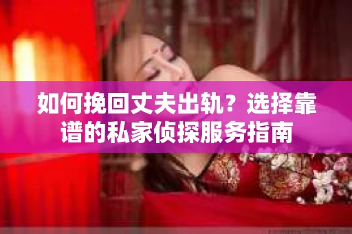 如何挽回丈夫出轨？选择靠谱的私家侦探服务指南