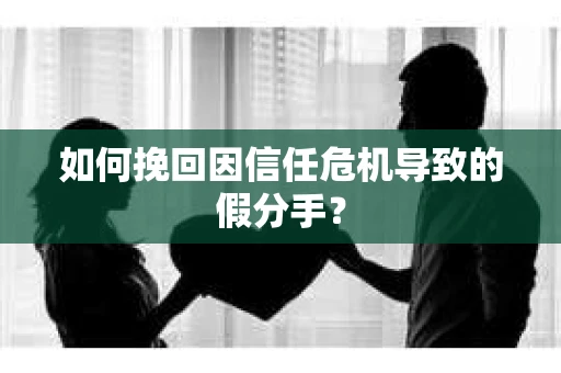 如何挽回因信任危机导致的假分手？