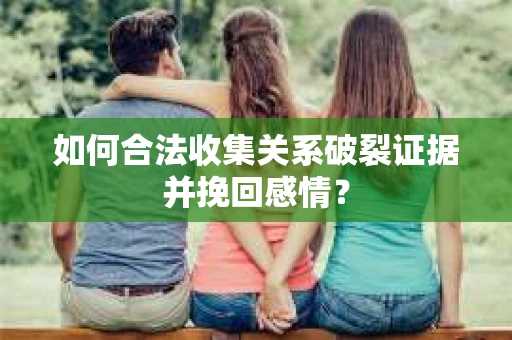 如何合法收集关系破裂证据并挽回感情？