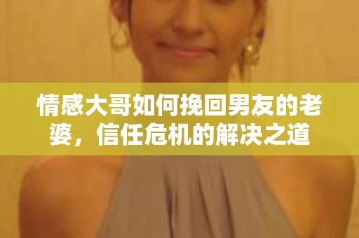 情感大哥如何挽回男友的老婆，信任危机的解决之道