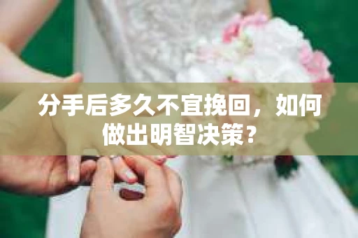分手后多久不宜挽回，如何做出明智决策？