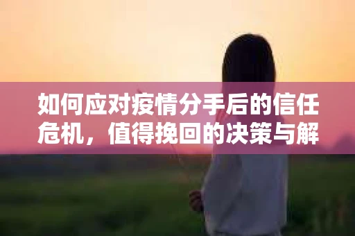 如何应对疫情分手后的信任危机，值得挽回的决策与解决方案