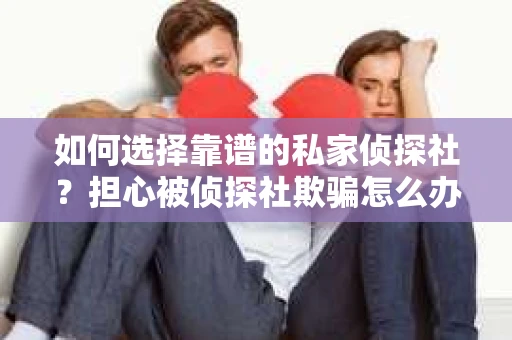 如何选择靠谱的私家侦探社？担心被侦探社欺骗怎么办？