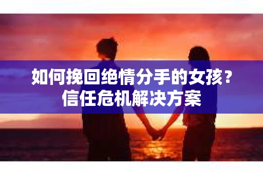 如何挽回绝情分手的女孩？信任危机解决方案