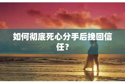 如何彻底死心分手后挽回信任？