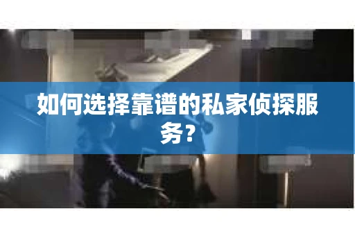 如何选择靠谱的私家侦探服务？