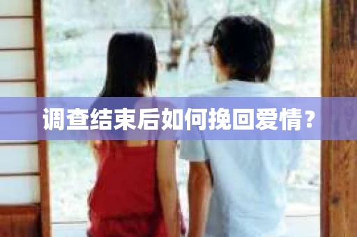 调查结束后如何挽回爱情？