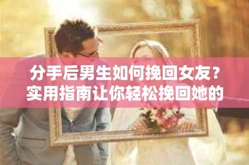 分手后男生如何挽回女友？实用指南让你轻松挽回她的心