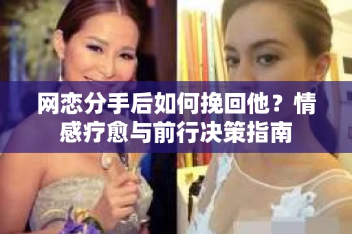 网恋分手后如何挽回他？情感疗愈与前行决策指南