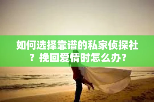 如何选择靠谱的私家侦探社？挽回爱情时怎么办？