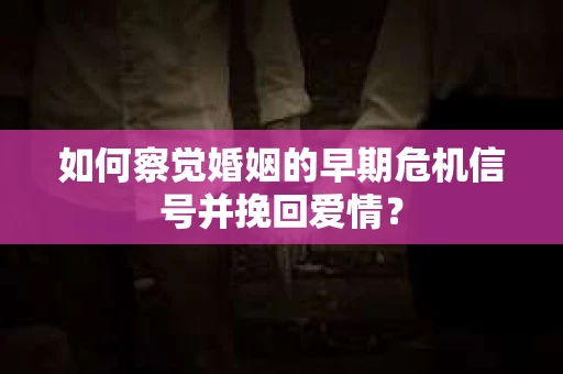 如何察觉婚姻的早期危机信号并挽回爱情？