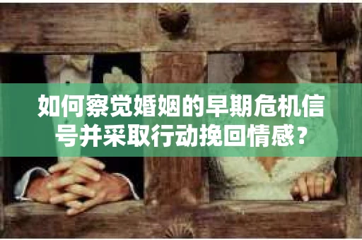 如何察觉婚姻的早期危机信号并采取行动挽回情感？