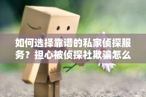 如何选择靠谱的私家侦探服务？担心被侦探社欺骗怎么办？