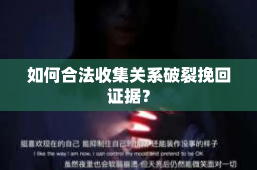 如何合法收集关系破裂挽回证据？