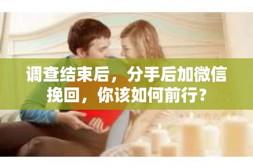 调查结束后，分手后加微信挽回，你该如何前行？