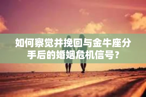 如何察觉并挽回与金牛座分手后的婚姻危机信号？
